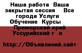 Наша работа- Ваша закрытая сессия! - Все города Услуги » Обучение. Курсы   . Приморский край,Уссурийский г. о. 